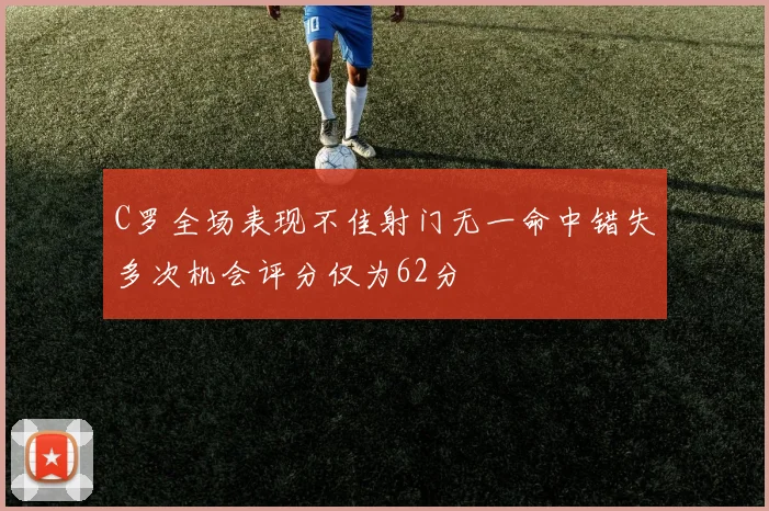 C罗全场表现不佳射门无一命中错失多次机会评分仅为62分