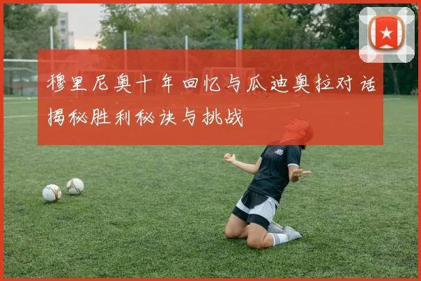 穆里尼奥十年回忆与瓜迪奥拉对话揭秘胜利秘诀与挑战