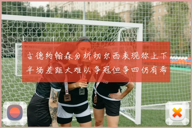 古德约翰森分析切尔西表现称上下半场差距大难以争冠但争四仍有希望