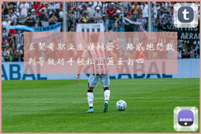 东契奇职业生涯标签：路威抱怨裁判导致对手轻松上篮五打四