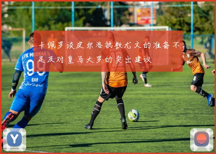 卡佩罗谈皮尔洛执教尤文的准备不足及对皇马大罗的卖出建议