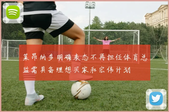 莱昂纳多明确表态不再担任体育总监需具备理想买家和宏伟计划