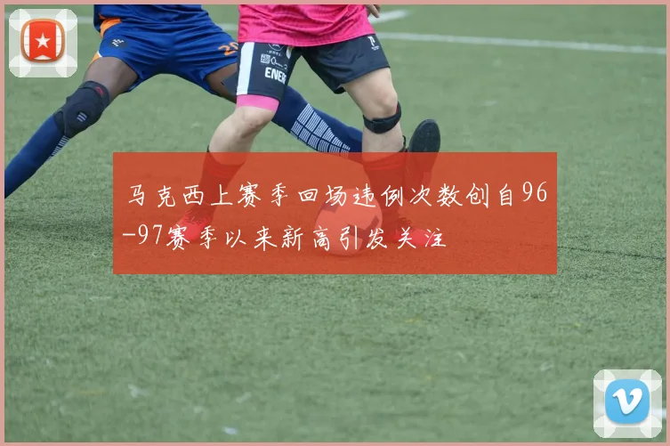 马克西上赛季回场违例次数创自96-97赛季以来新高引发关注