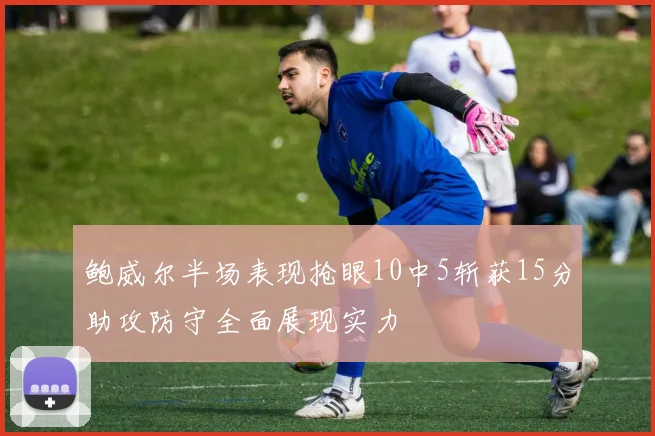 鲍威尔半场表现抢眼10中5斩获15分助攻防守全面展现实力