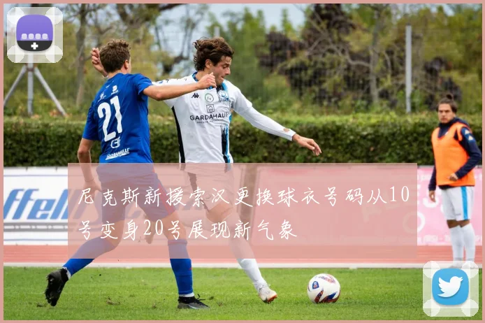 尼克斯新援索汉更换球衣号码从10号变身20号展现新气象
