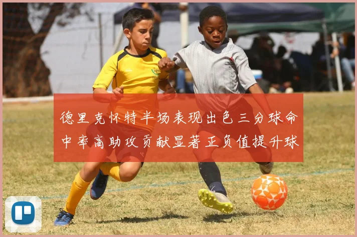 德里克怀特半场表现出色三分球命中率高助攻贡献显著正负值提升球队表现
