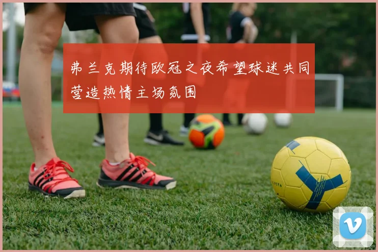 弗兰克期待欧冠之夜希望球迷共同营造热情主场氛围