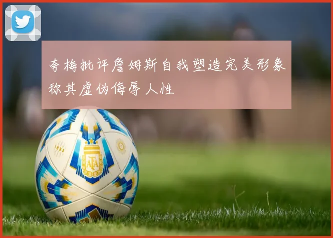 夸梅批评詹姆斯自我塑造完美形象称其虚伪侮辱人性