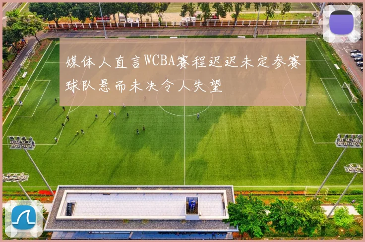 媒体人直言WCBA赛程迟迟未定参赛球队悬而未决令人失望