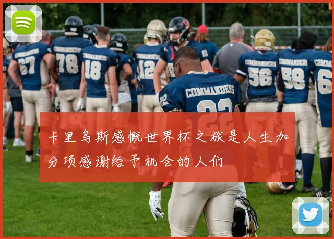 卡里乌斯感慨世界杯之旅是人生加分项感谢给予机会的人们