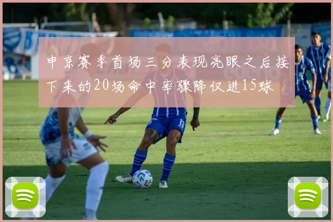 申京赛季首场三分表现亮眼之后接下来的20场命中率骤降仅进15球