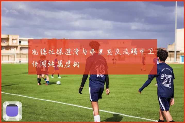 孔德社媒澄清与弗里克交流踢中卫传闻纯属虚构