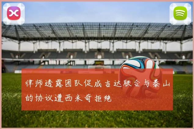 律师透露团队促成吉达联合与泰山的协议遭西米奇拒绝