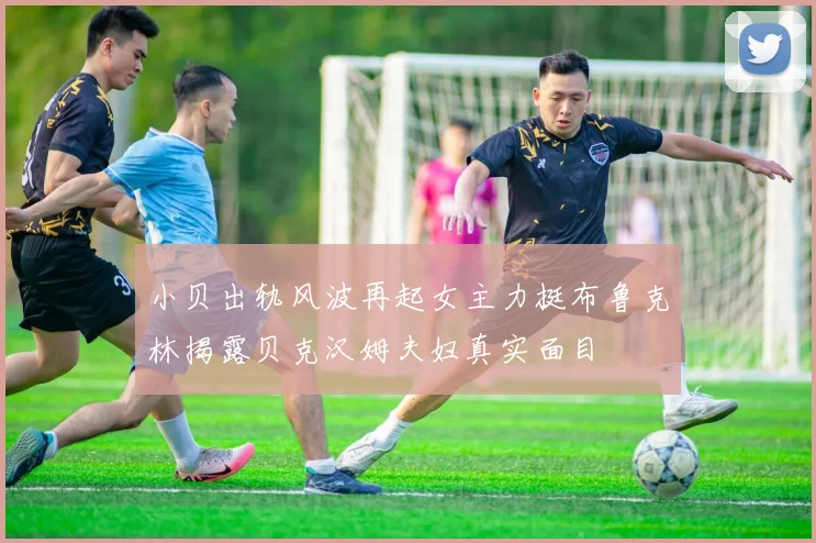 小贝出轨风波再起女主力挺布鲁克林揭露贝克汉姆夫妇真实面目