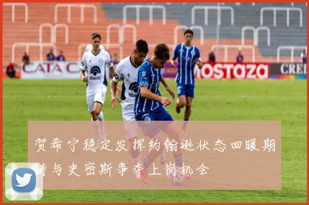 贺希宁稳定发挥约翰逊状态回暖期待与史密斯争夺上岗机会