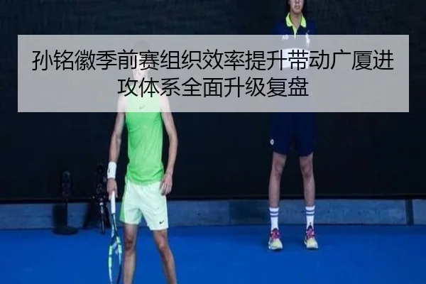 孙铭徽季前赛组织效率提升带动广厦进攻体系全面升级复盘