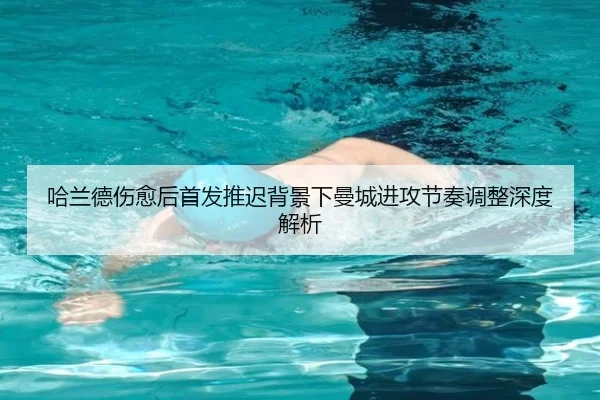 哈兰德伤愈后首发推迟背景下曼城进攻节奏调整深度解析