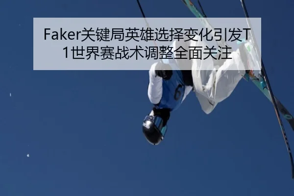Faker关键局英雄选择变化引发T1世界赛战术调整全面关注