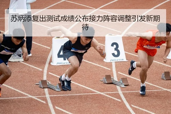 苏炳添复出测试成绩公布接力阵容调整引发新期待