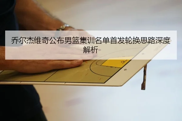 乔尔杰维奇公布男篮集训名单首发轮换思路深度解析